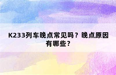 K233列车晚点常见吗？晚点原因有哪些？