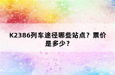 K2386列车途径哪些站点？票价是多少？