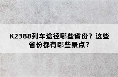 K2388列车途径哪些省份？这些省份都有哪些景点？