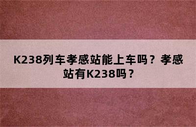 K238列车孝感站能上车吗？孝感站有K238吗？