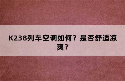 K238列车空调如何？是否舒适凉爽？