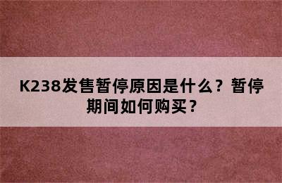 K238发售暂停原因是什么？暂停期间如何购买？