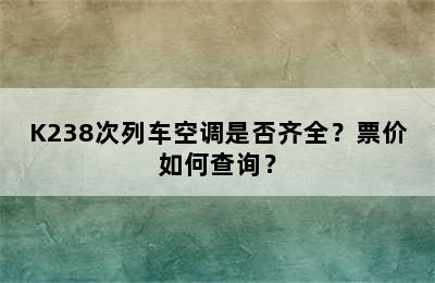 K238次列车空调是否齐全？票价如何查询？