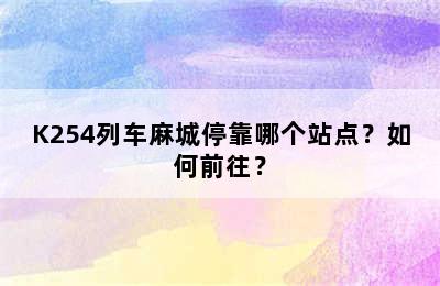 K254列车麻城停靠哪个站点？如何前往？