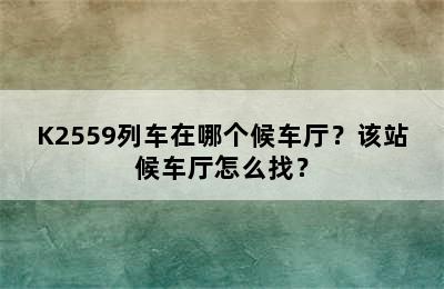 K2559列车在哪个候车厅？该站候车厅怎么找？