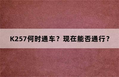 K257何时通车？现在能否通行？