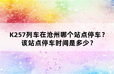 K257列车在沧州哪个站点停车？该站点停车时间是多少？