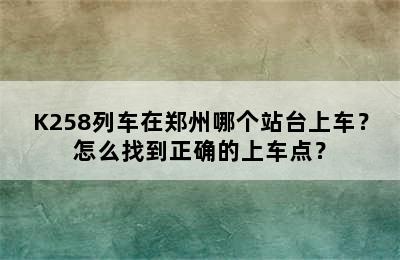 K258列车在郑州哪个站台上车？怎么找到正确的上车点？
