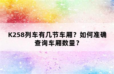 K258列车有几节车厢？如何准确查询车厢数量？