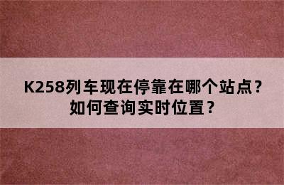 K258列车现在停靠在哪个站点？如何查询实时位置？
