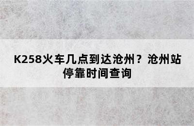 K258火车几点到达沧州？沧州站停靠时间查询