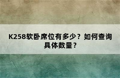 K258软卧席位有多少？如何查询具体数量？