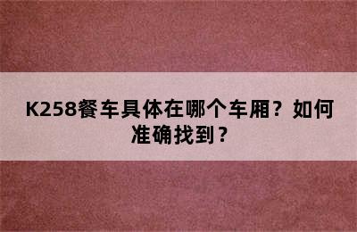 K258餐车具体在哪个车厢？如何准确找到？