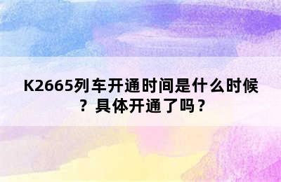K2665列车开通时间是什么时候？具体开通了吗？