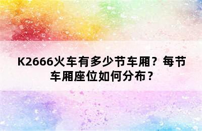 K2666火车有多少节车厢？每节车厢座位如何分布？