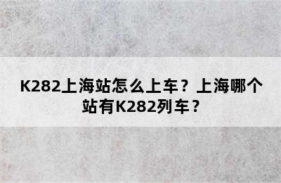 K282上海站怎么上车？上海哪个站有K282列车？