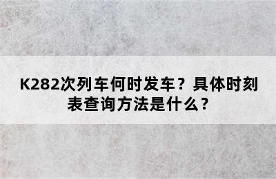 K282次列车何时发车？具体时刻表查询方法是什么？