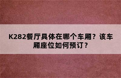 K282餐厅具体在哪个车厢？该车厢座位如何预订？