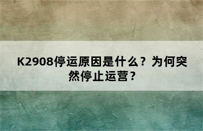 K2908停运原因是什么？为何突然停止运营？