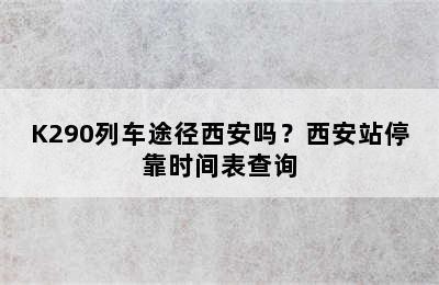 K290列车途径西安吗？西安站停靠时间表查询