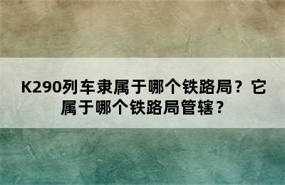 K290列车隶属于哪个铁路局？它属于哪个铁路局管辖？