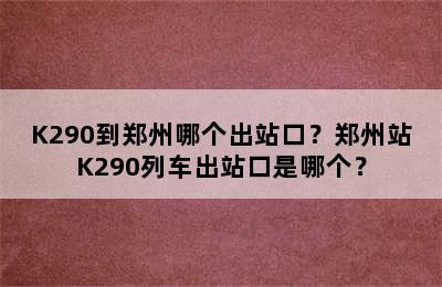K290到郑州哪个出站口？郑州站K290列车出站口是哪个？