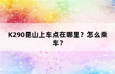 K290昆山上车点在哪里？怎么乘车？