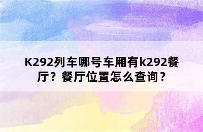 K292列车哪号车厢有k292餐厅？餐厅位置怎么查询？