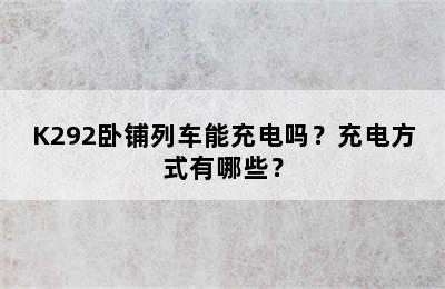 K292卧铺列车能充电吗？充电方式有哪些？