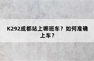 K292成都站上哪班车？如何准确上车？