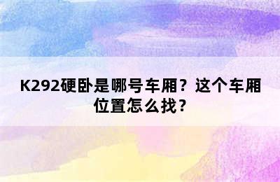 K292硬卧是哪号车厢？这个车厢位置怎么找？