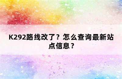 K292路线改了？怎么查询最新站点信息？