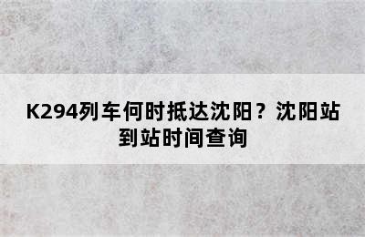 K294列车何时抵达沈阳？沈阳站到站时间查询