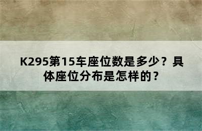 K295第15车座位数是多少？具体座位分布是怎样的？