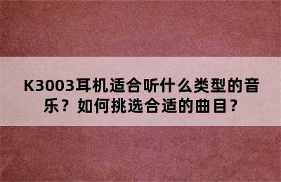 K3003耳机适合听什么类型的音乐？如何挑选合适的曲目？