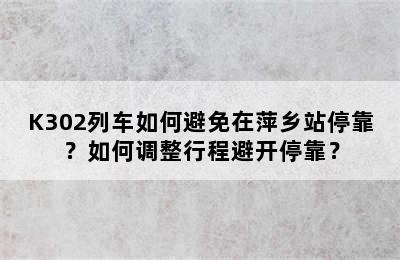 K302列车如何避免在萍乡站停靠？如何调整行程避开停靠？