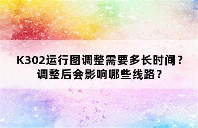 K302运行图调整需要多长时间？调整后会影响哪些线路？