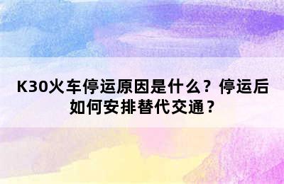 K30火车停运原因是什么？停运后如何安排替代交通？