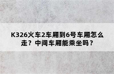 K326火车2车厢到6号车厢怎么走？中间车厢能乘坐吗？