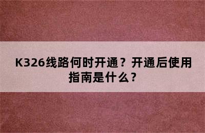 K326线路何时开通？开通后使用指南是什么？