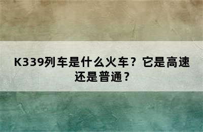 K339列车是什么火车？它是高速还是普通？