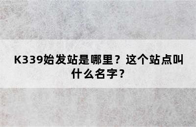K339始发站是哪里？这个站点叫什么名字？