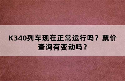 K340列车现在正常运行吗？票价查询有变动吗？