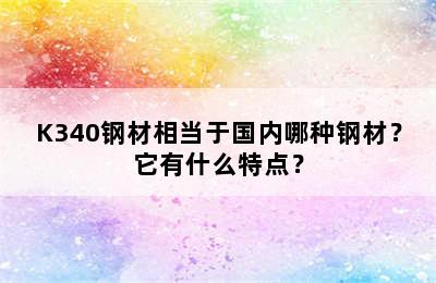 K340钢材相当于国内哪种钢材？它有什么特点？
