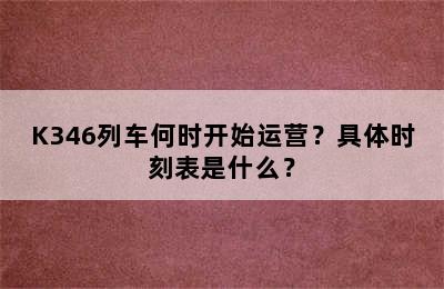 K346列车何时开始运营？具体时刻表是什么？