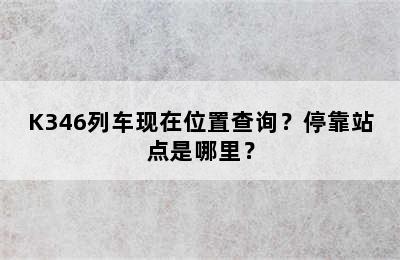 K346列车现在位置查询？停靠站点是哪里？