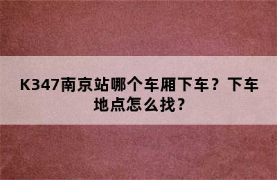 K347南京站哪个车厢下车？下车地点怎么找？