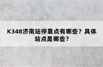 K348济南站停靠点有哪些？具体站点是哪些？