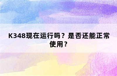 K348现在运行吗？是否还能正常使用？