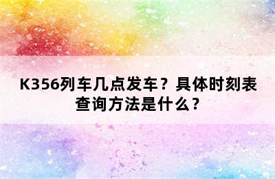 K356列车几点发车？具体时刻表查询方法是什么？